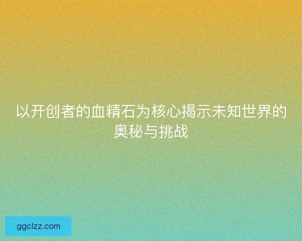 以开创者的血精石为核心揭示未知世界的奥秘与挑战