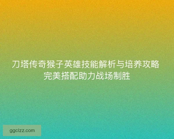 刀塔传奇猴子英雄技能解析与培养攻略 完美搭配助力战场制胜
