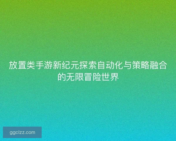 放置类手游新纪元探索自动化与策略融合的无限冒险世界