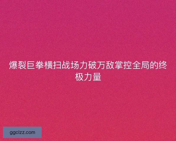 爆裂巨拳横扫战场力破万敌掌控全局的终极力量