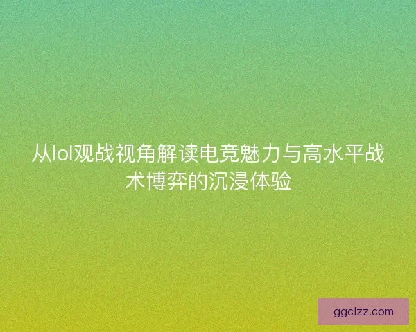 从lol观战视角解读电竞魅力与高水平战术博弈的沉浸体验