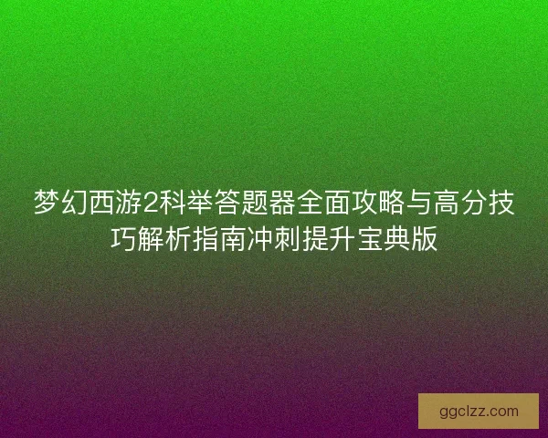 梦幻西游2科举答题器全面攻略与高分技巧解析指南冲刺提升宝典版