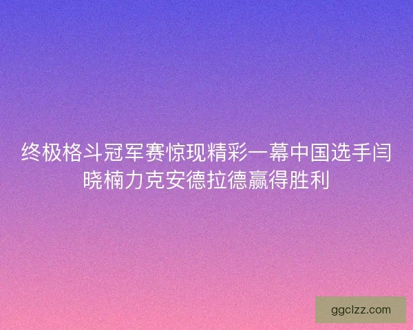 终极格斗冠军赛惊现精彩一幕中国选手闫晓楠力克安德拉德赢得胜利