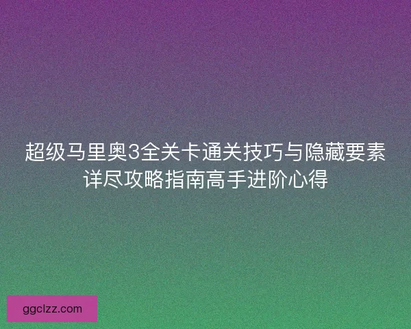 超级马里奥3全关卡通关技巧与隐藏要素详尽攻略指南高手进阶心得