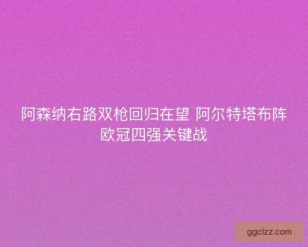 阿森纳右路双枪回归在望 阿尔特塔布阵欧冠四强关键战