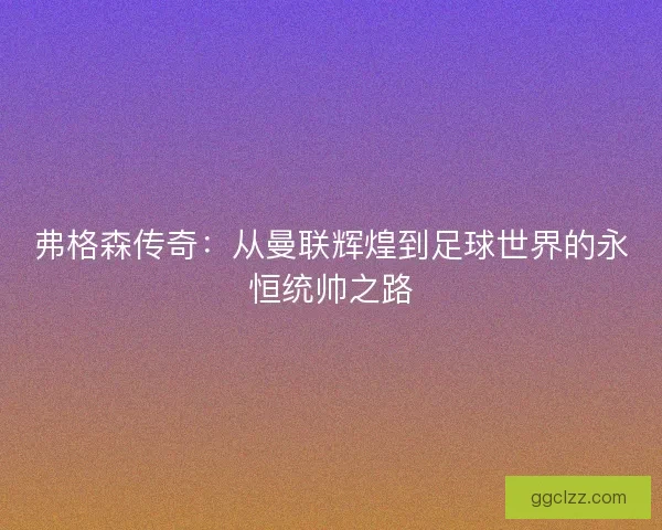 弗格森传奇：从曼联辉煌到足球世界的永恒统帅之路