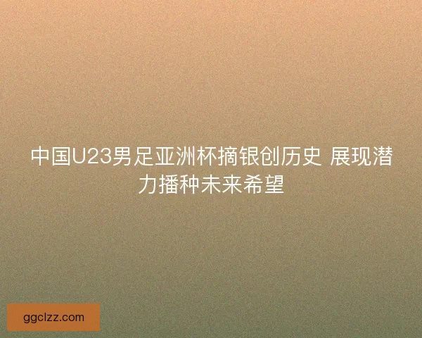 中国U23男足亚洲杯摘银创历史 展现潜力播种未来希望