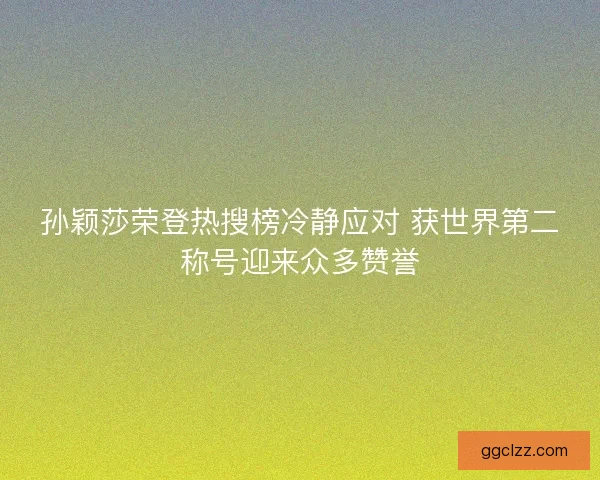 孙颖莎荣登热搜榜冷静应对 获世界第二称号迎来众多赞誉