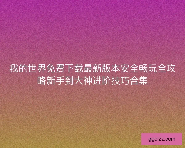 我的世界免费下载最新版本安全畅玩全攻略新手到大神进阶技巧合集