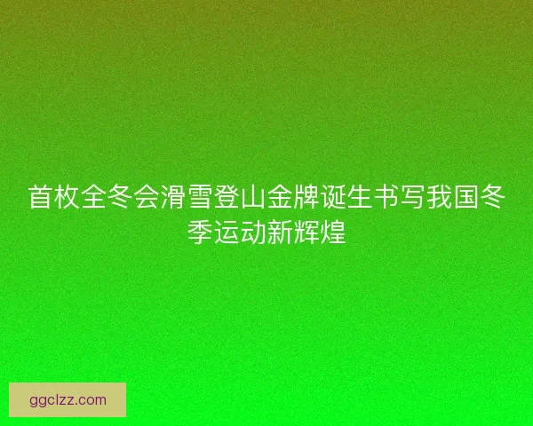 首枚全冬会滑雪登山金牌诞生书写我国冬季运动新辉煌