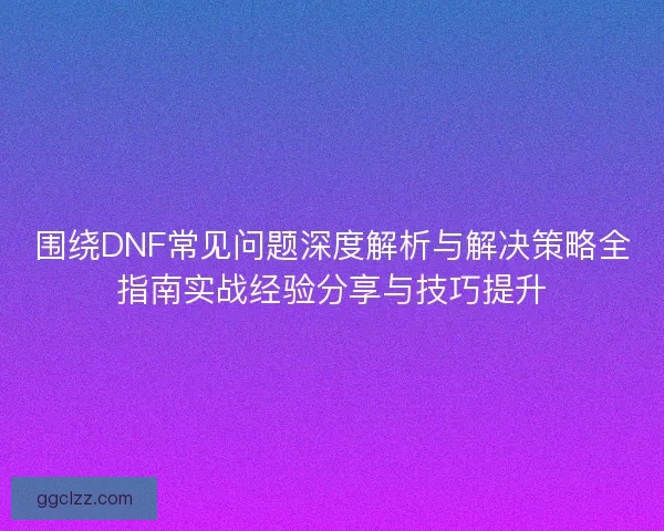 围绕DNF常见问题深度解析与解决策略全指南实战经验分享与技巧提升