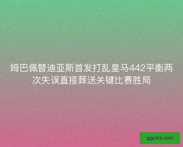 姆巴佩替迪亚斯首发打乱皇马442平衡两次失误直接葬送关键比赛胜局