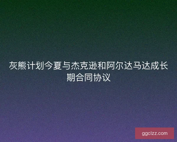 灰熊计划今夏与杰克逊和阿尔达马达成长期合同协议