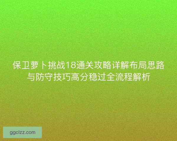 保卫萝卜挑战18通关攻略详解布局思路与防守技巧高分稳过全流程解析