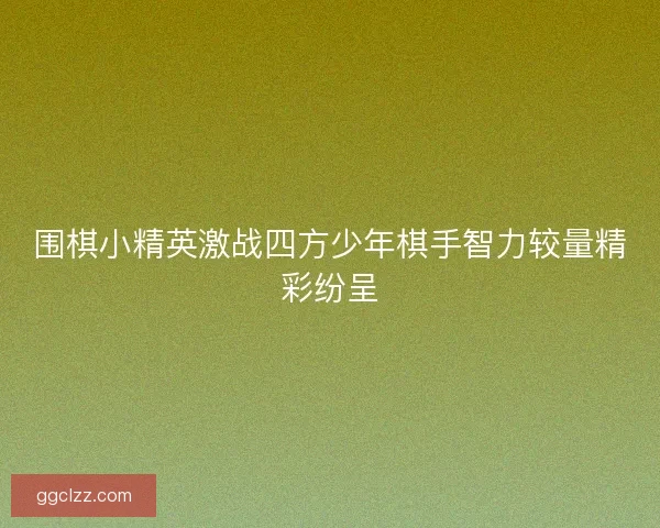 围棋小精英激战四方少年棋手智力较量精彩纷呈