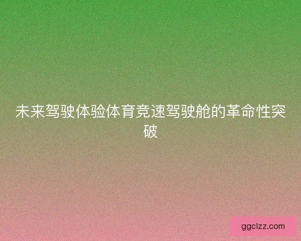 未来驾驶体验体育竞速驾驶舱的革命性突破