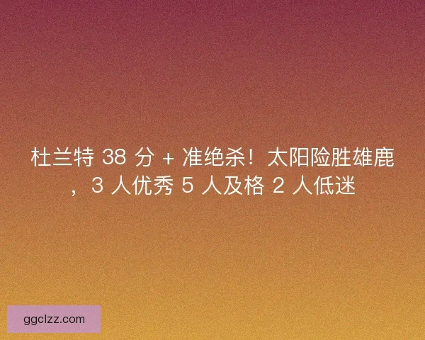 杜兰特 38 分 + 准绝杀！太阳险胜雄鹿，3 人优秀 5 人及格 2 人低迷