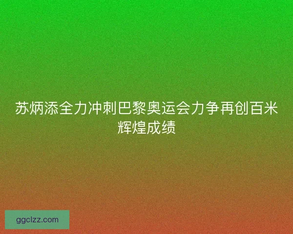 苏炳添全力冲刺巴黎奥运会力争再创百米辉煌成绩