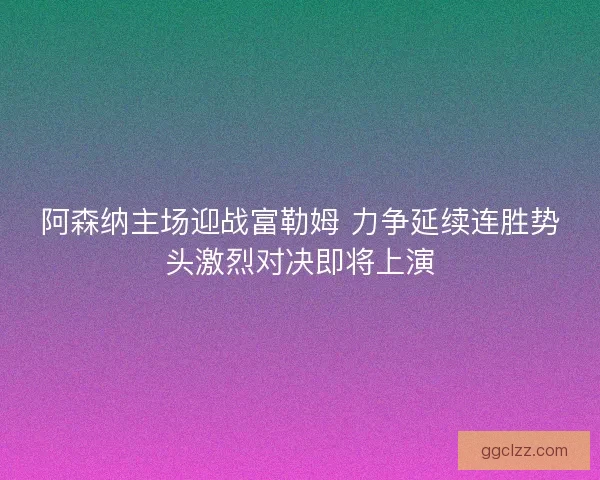 阿森纳主场迎战富勒姆 力争延续连胜势头激烈对决即将上演