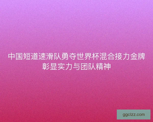 中国短道速滑队勇夺世界杯混合接力金牌彰显实力与团队精神 中国短道速滑队勇夺世界杯混合接力金牌彰显实力与团队精神