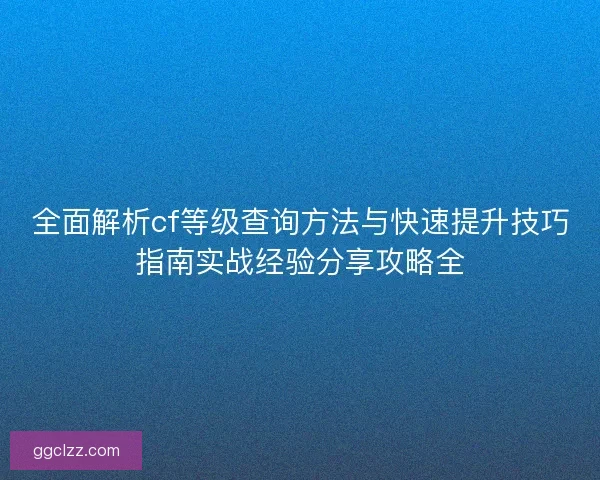 全面解析cf等级查询方法与快速提升技巧指南实战经验分享攻略全