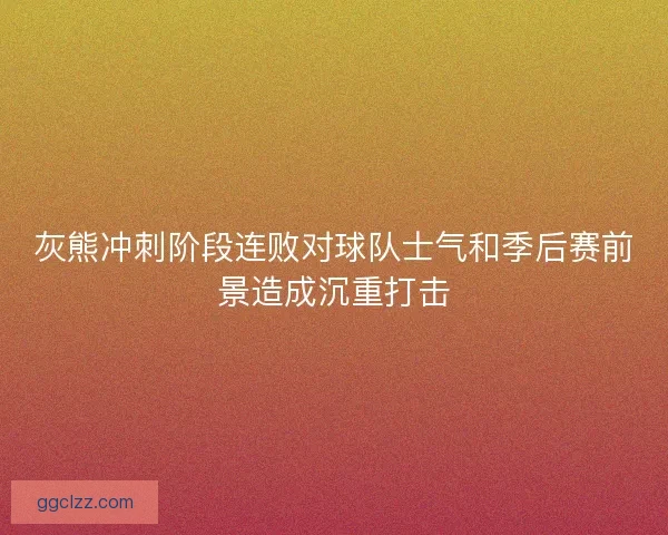 灰熊冲刺阶段连败对球队士气和季后赛前景造成沉重打击 灰熊冲刺阶段连败对球队士气和季后赛前景造成沉重打击