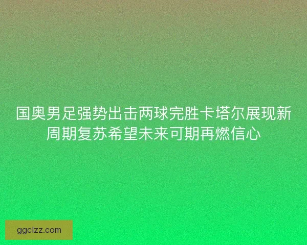 国奥男足强势出击两球完胜卡塔尔展现新周期复苏希望未来可期再燃信心 国奥男足强势出击两球完胜卡塔尔展现新周期复苏希望未来可期再燃信心