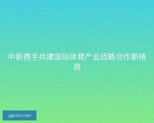 中新携手共建国际体育产业战略合作新格局