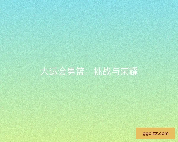 大运会男篮：挑战与荣耀